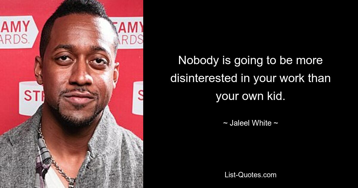 Nobody is going to be more disinterested in your work than your own kid. — © Jaleel White