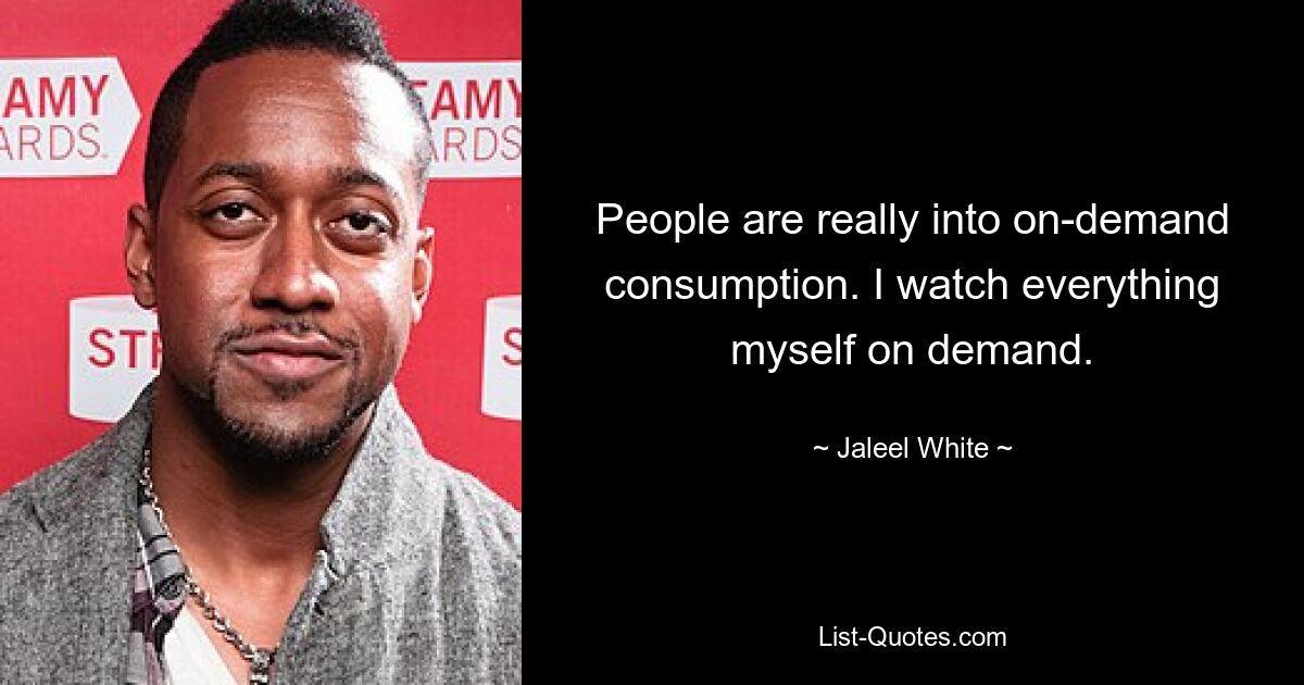 People are really into on-demand consumption. I watch everything myself on demand. — © Jaleel White