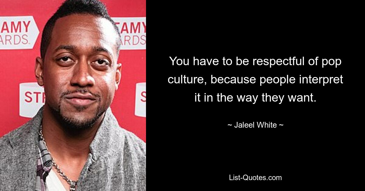 You have to be respectful of pop culture, because people interpret it in the way they want. — © Jaleel White