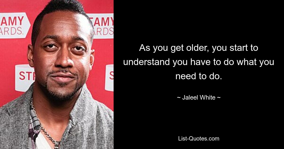 As you get older, you start to understand you have to do what you need to do. — © Jaleel White