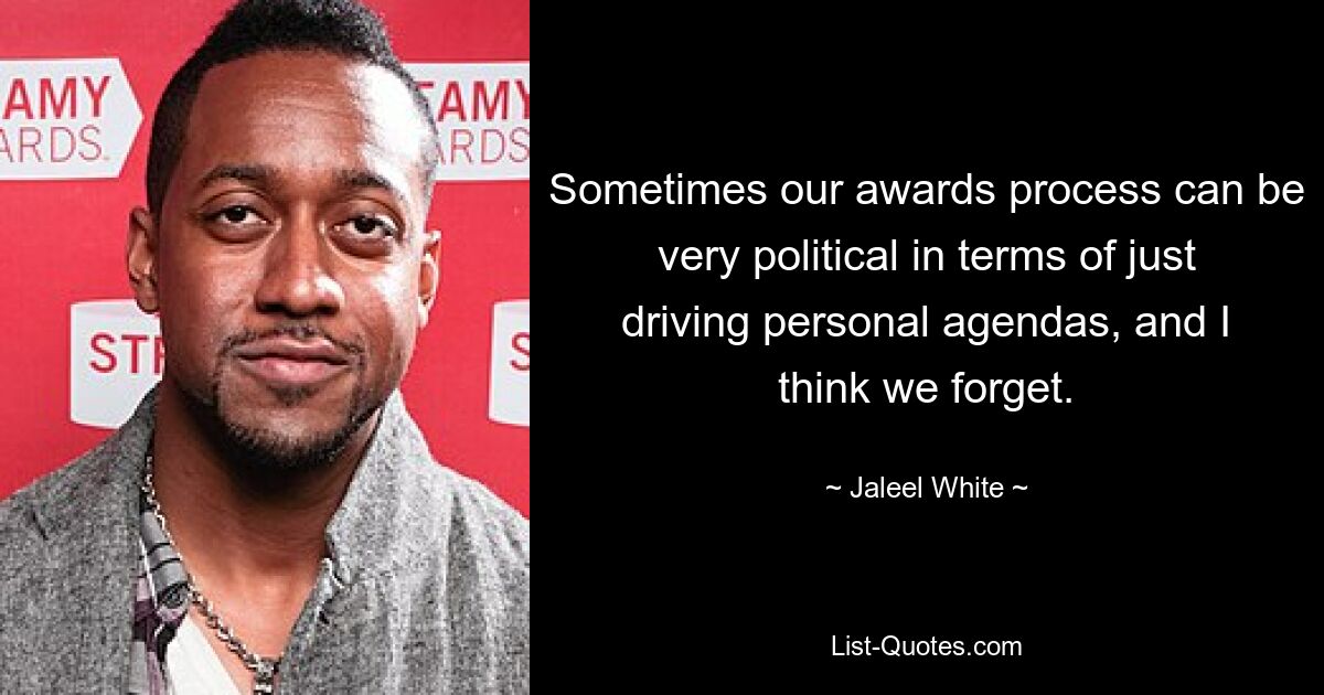 Sometimes our awards process can be very political in terms of just driving personal agendas, and I think we forget. — © Jaleel White