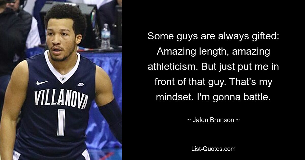 Some guys are always gifted: Amazing length, amazing athleticism. But just put me in front of that guy. That's my mindset. I'm gonna battle. — © Jalen Brunson