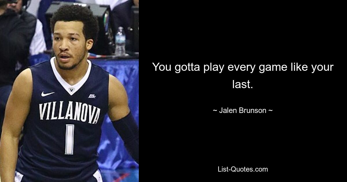 You gotta play every game like your last. — © Jalen Brunson