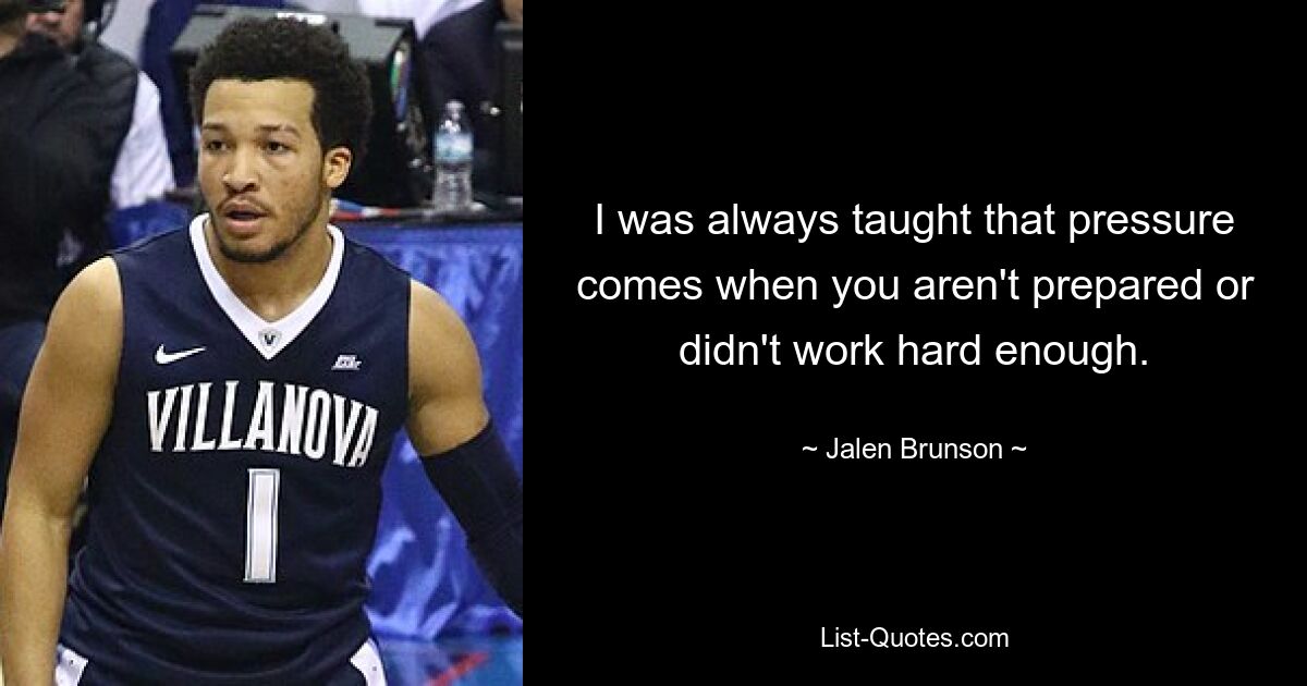 I was always taught that pressure comes when you aren't prepared or didn't work hard enough. — © Jalen Brunson