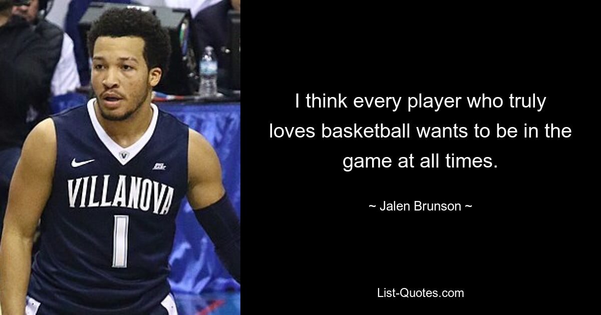 I think every player who truly loves basketball wants to be in the game at all times. — © Jalen Brunson