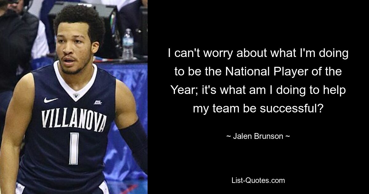 I can't worry about what I'm doing to be the National Player of the Year; it's what am I doing to help my team be successful? — © Jalen Brunson