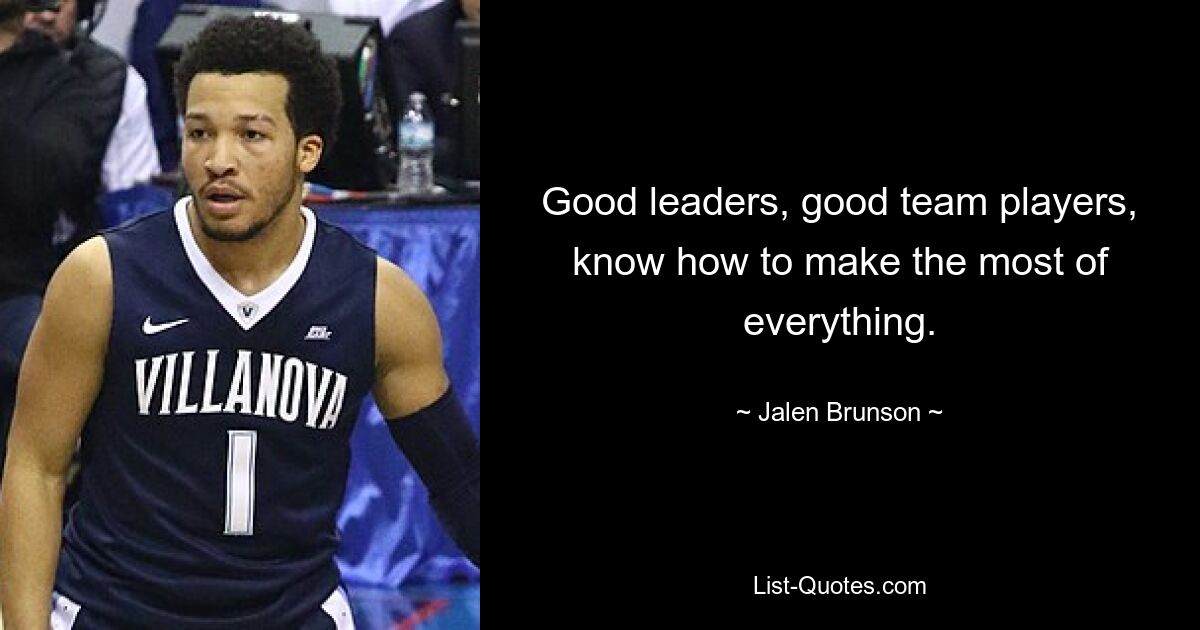 Good leaders, good team players, know how to make the most of everything. — © Jalen Brunson