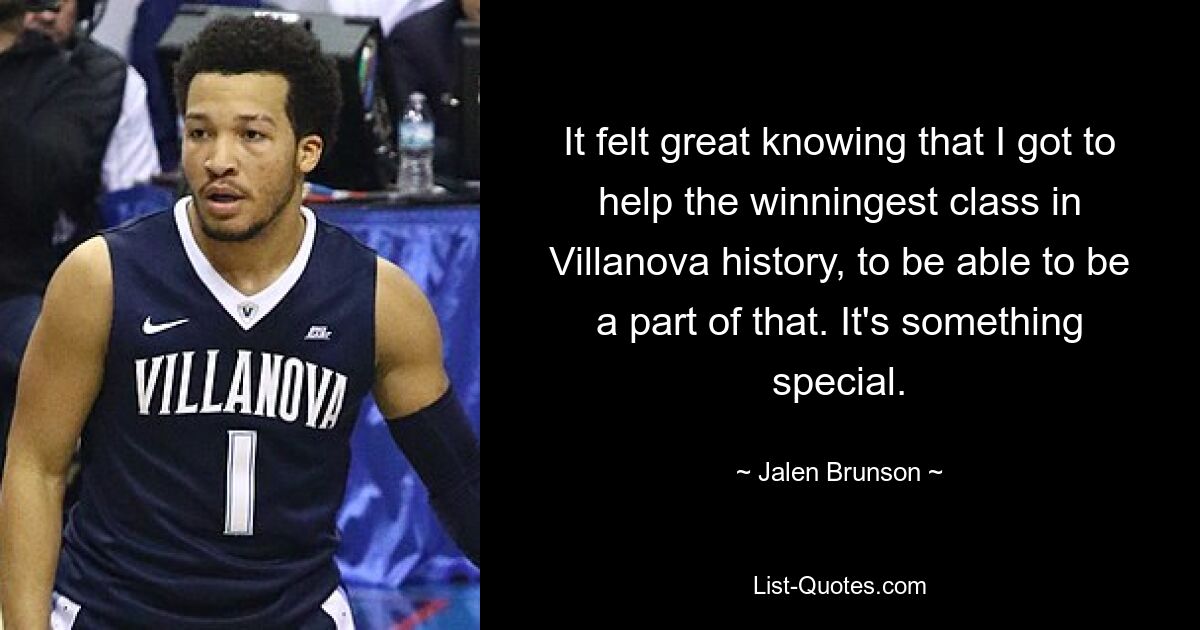 It felt great knowing that I got to help the winningest class in Villanova history, to be able to be a part of that. It's something special. — © Jalen Brunson