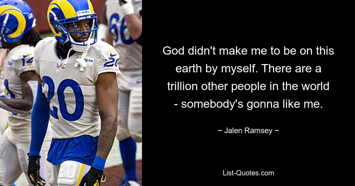 God didn't make me to be on this earth by myself. There are a trillion other people in the world - somebody's gonna like me. — © Jalen Ramsey