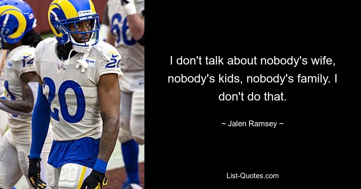 I don't talk about nobody's wife, nobody's kids, nobody's family. I don't do that. — © Jalen Ramsey