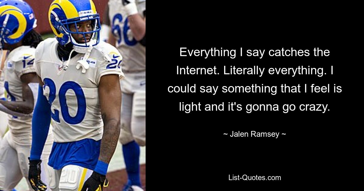 Everything I say catches the Internet. Literally everything. I could say something that I feel is light and it's gonna go crazy. — © Jalen Ramsey