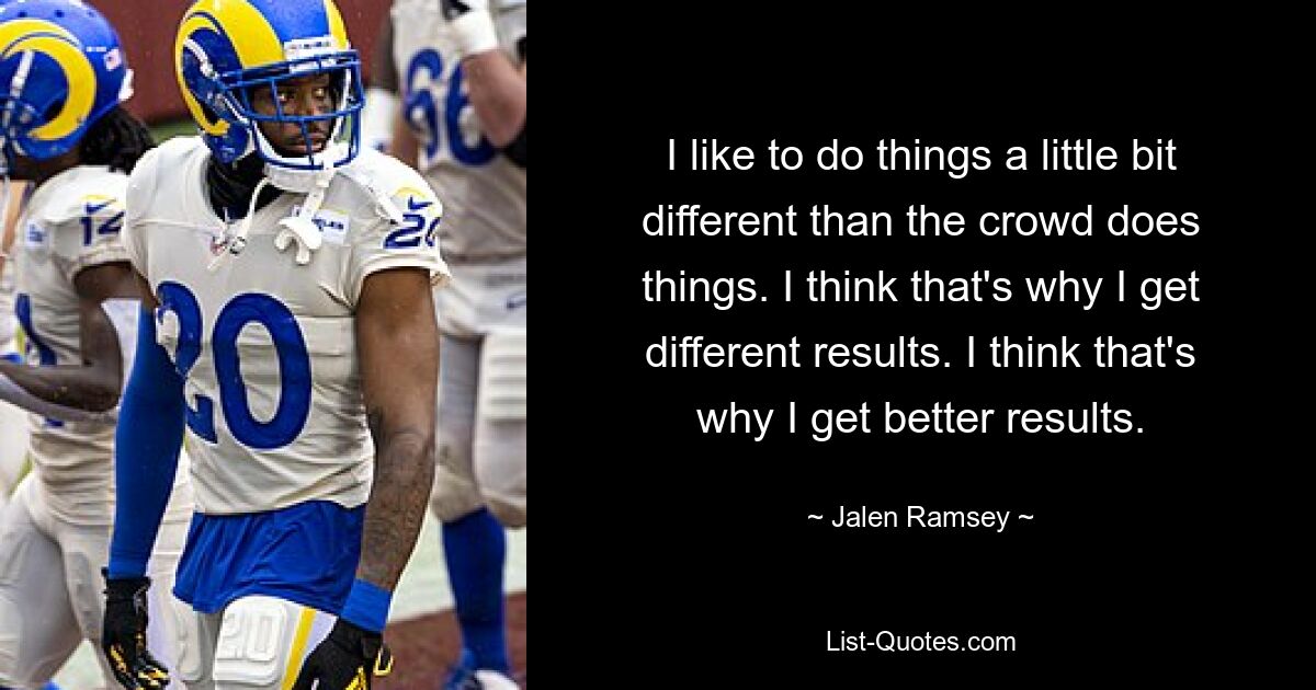 I like to do things a little bit different than the crowd does things. I think that's why I get different results. I think that's why I get better results. — © Jalen Ramsey