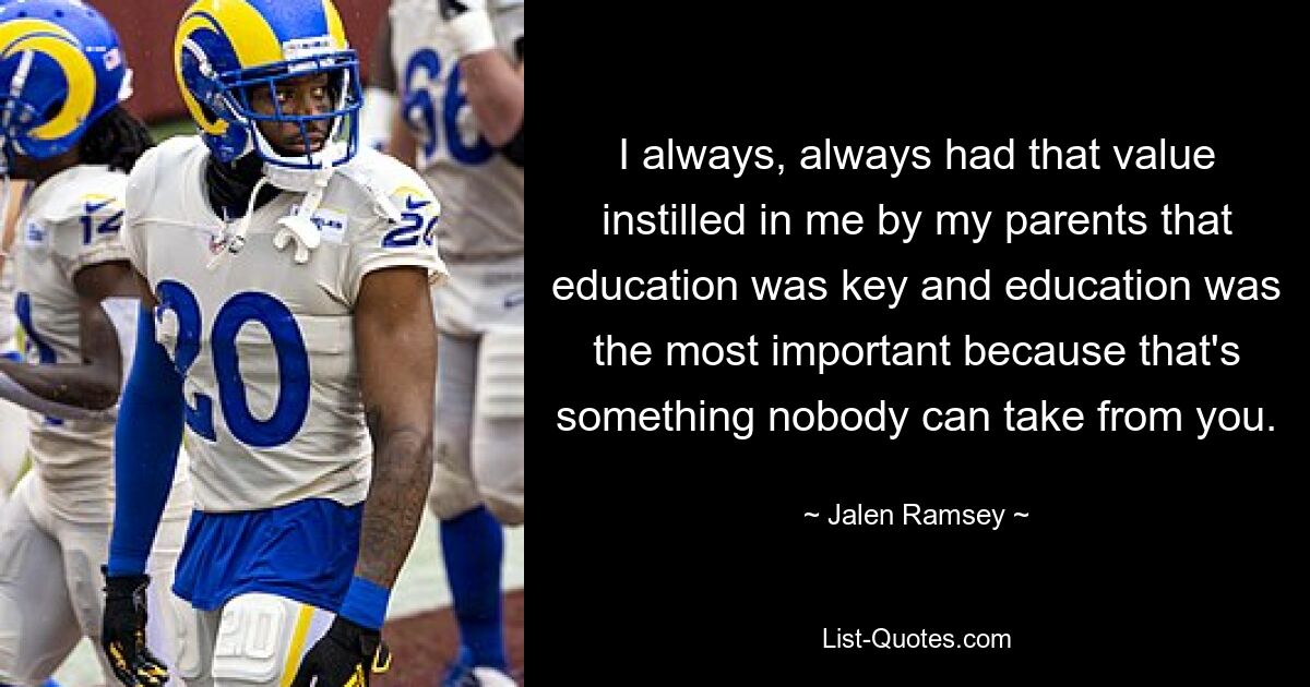 I always, always had that value instilled in me by my parents that education was key and education was the most important because that's something nobody can take from you. — © Jalen Ramsey