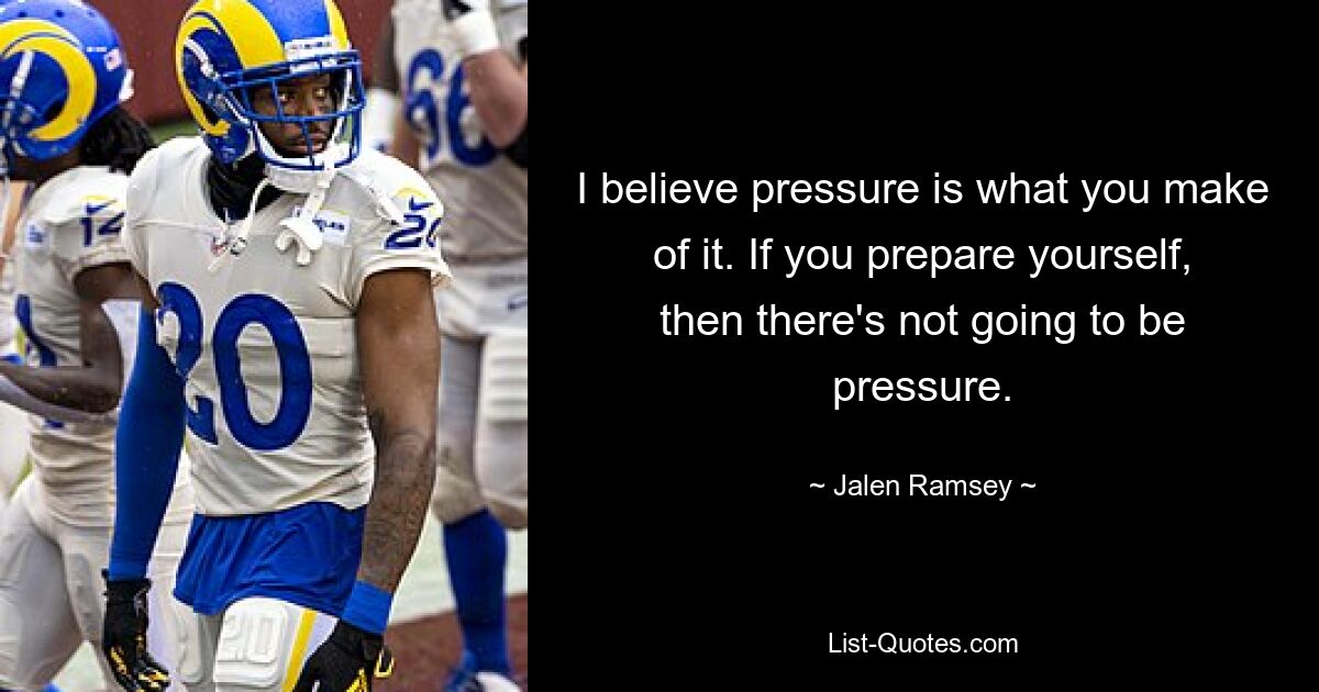 I believe pressure is what you make of it. If you prepare yourself, then there's not going to be pressure. — © Jalen Ramsey