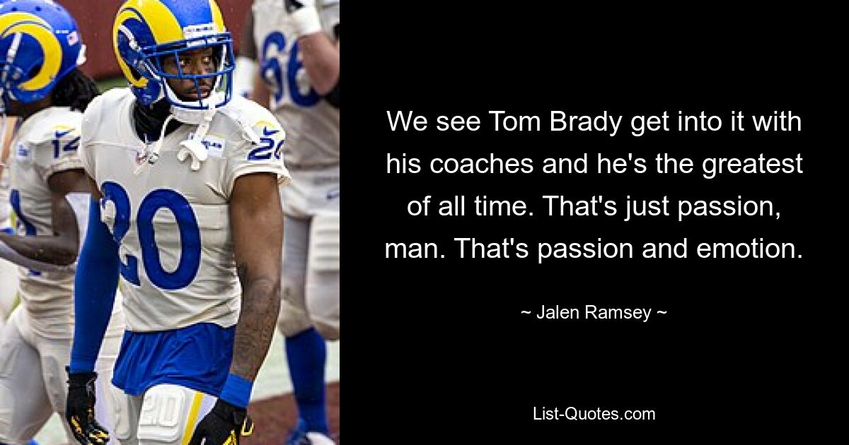 We see Tom Brady get into it with his coaches and he's the greatest of all time. That's just passion, man. That's passion and emotion. — © Jalen Ramsey