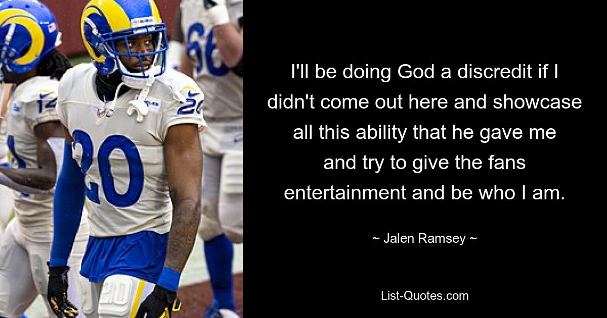 I'll be doing God a discredit if I didn't come out here and showcase all this ability that he gave me and try to give the fans entertainment and be who I am. — © Jalen Ramsey