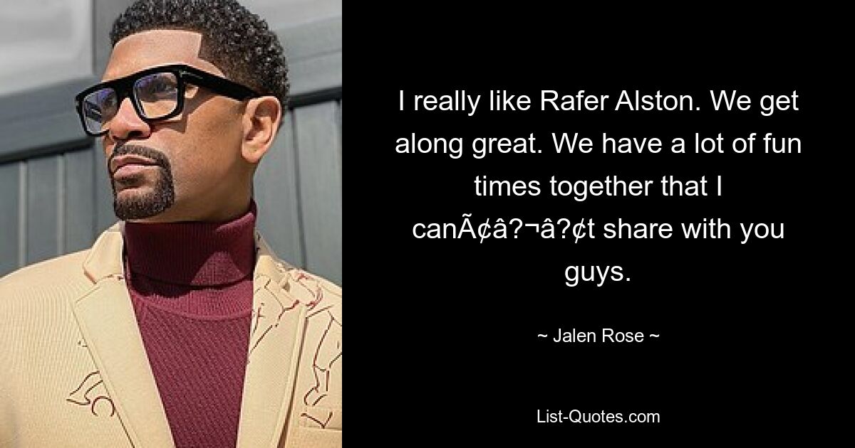 I really like Rafer Alston. We get along great. We have a lot of fun times together that I canÃ¢â?¬â?¢t share with you guys. — © Jalen Rose