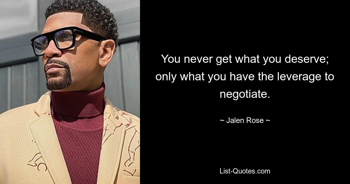 You never get what you deserve; only what you have the leverage to negotiate. — © Jalen Rose