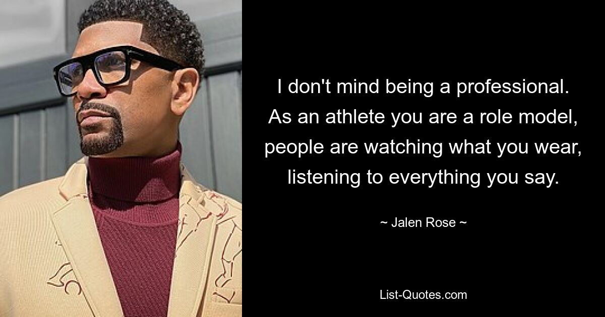 I don't mind being a professional. As an athlete you are a role model, people are watching what you wear, listening to everything you say. — © Jalen Rose