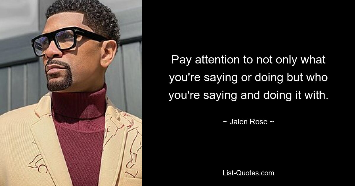 Pay attention to not only what you're saying or doing but who you're saying and doing it with. — © Jalen Rose