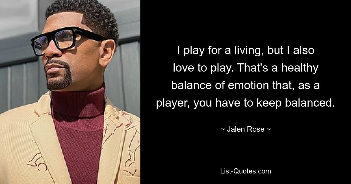 I play for a living, but I also love to play. That's a healthy balance of emotion that, as a player, you have to keep balanced. — © Jalen Rose