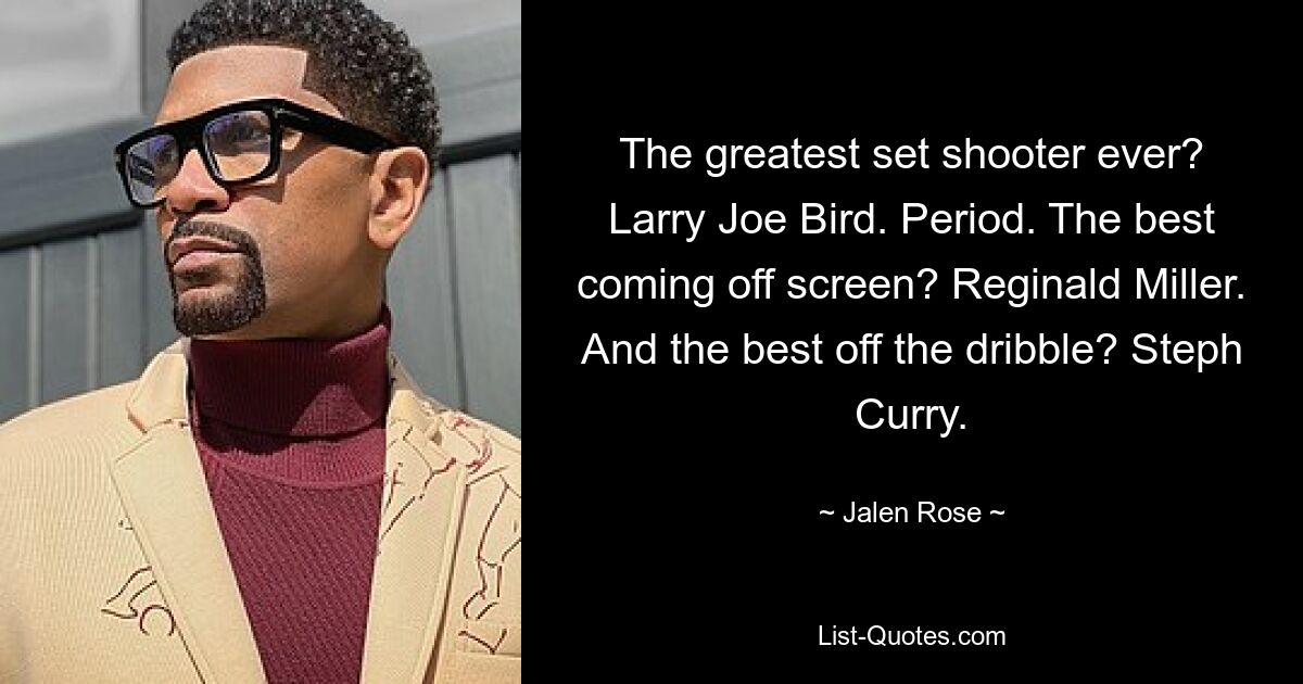 The greatest set shooter ever? Larry Joe Bird. Period. The best coming off screen? Reginald Miller. And the best off the dribble? Steph Curry. — © Jalen Rose