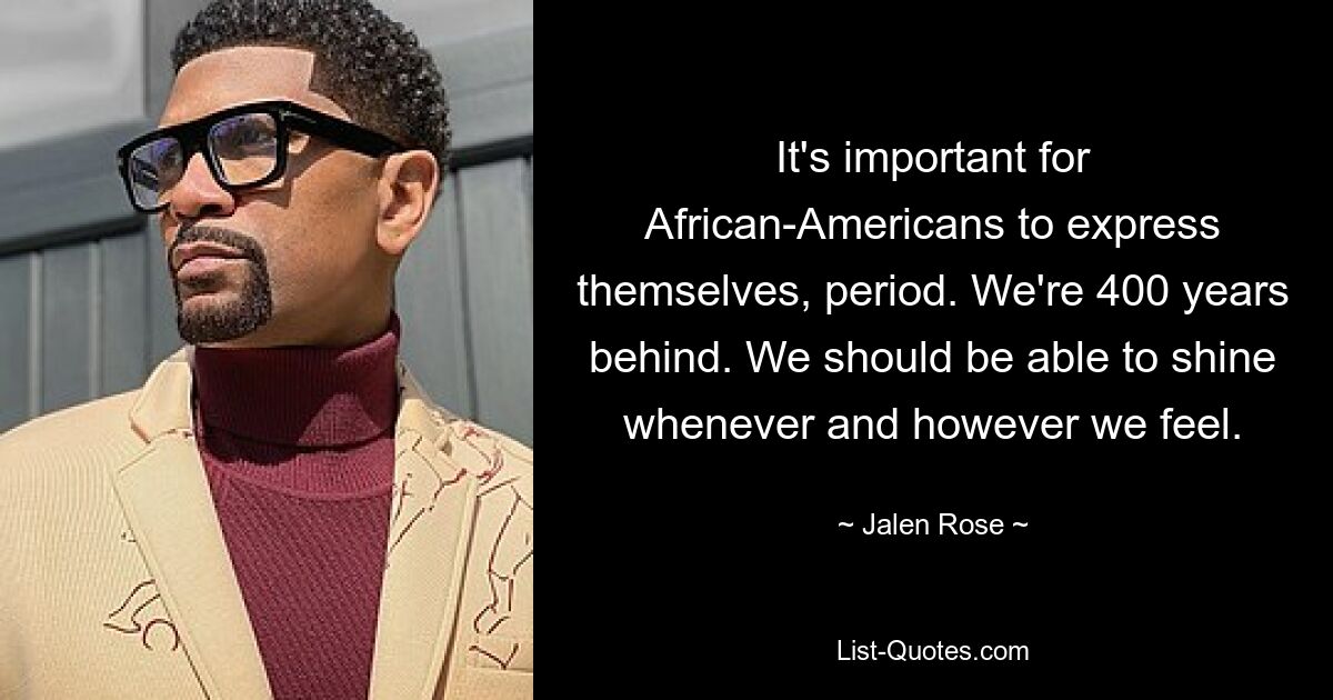 It's important for African-Americans to express themselves, period. We're 400 years behind. We should be able to shine whenever and however we feel. — © Jalen Rose