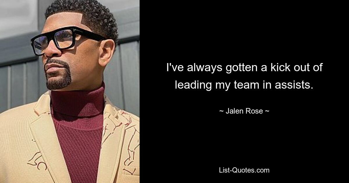 I've always gotten a kick out of leading my team in assists. — © Jalen Rose