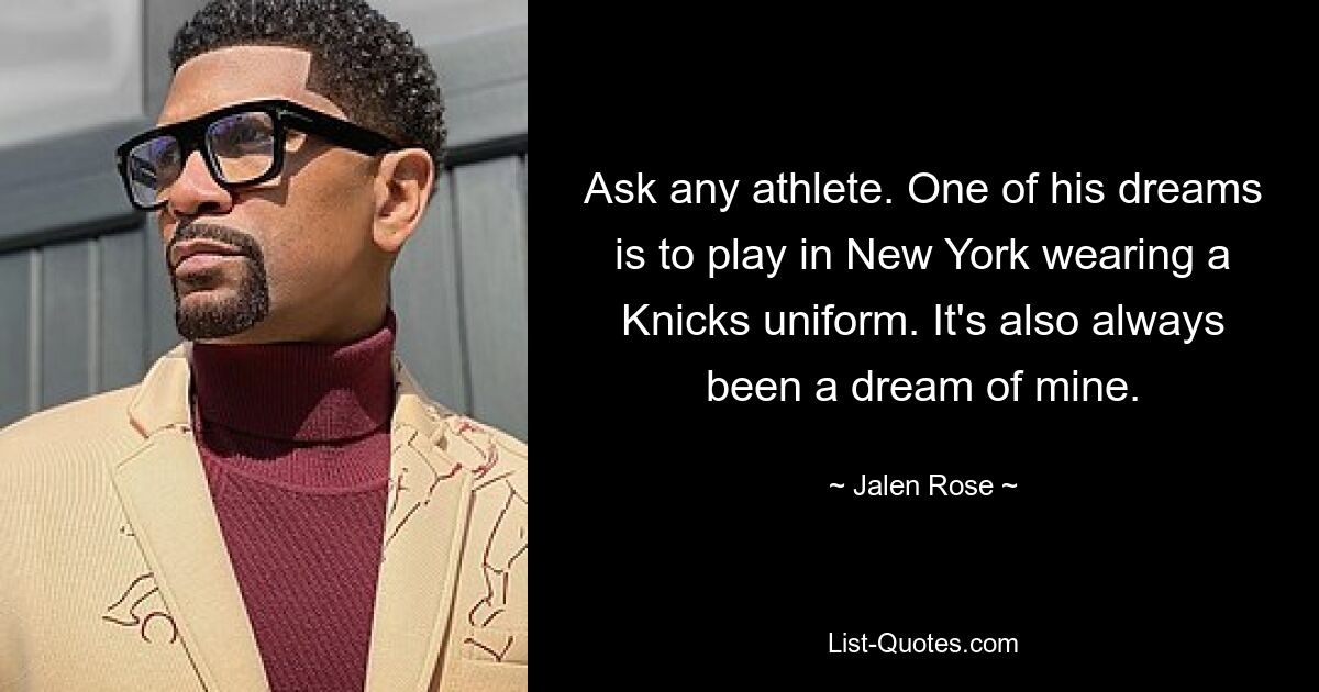 Ask any athlete. One of his dreams is to play in New York wearing a Knicks uniform. It's also always been a dream of mine. — © Jalen Rose