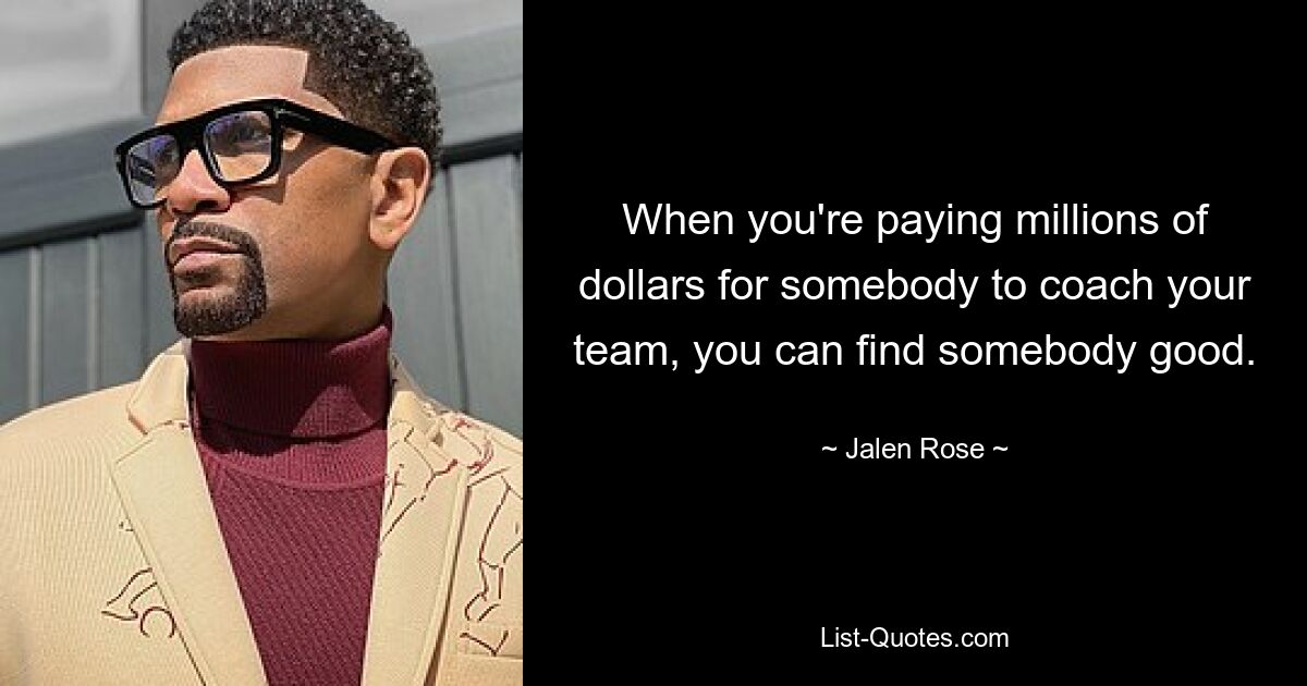 When you're paying millions of dollars for somebody to coach your team, you can find somebody good. — © Jalen Rose