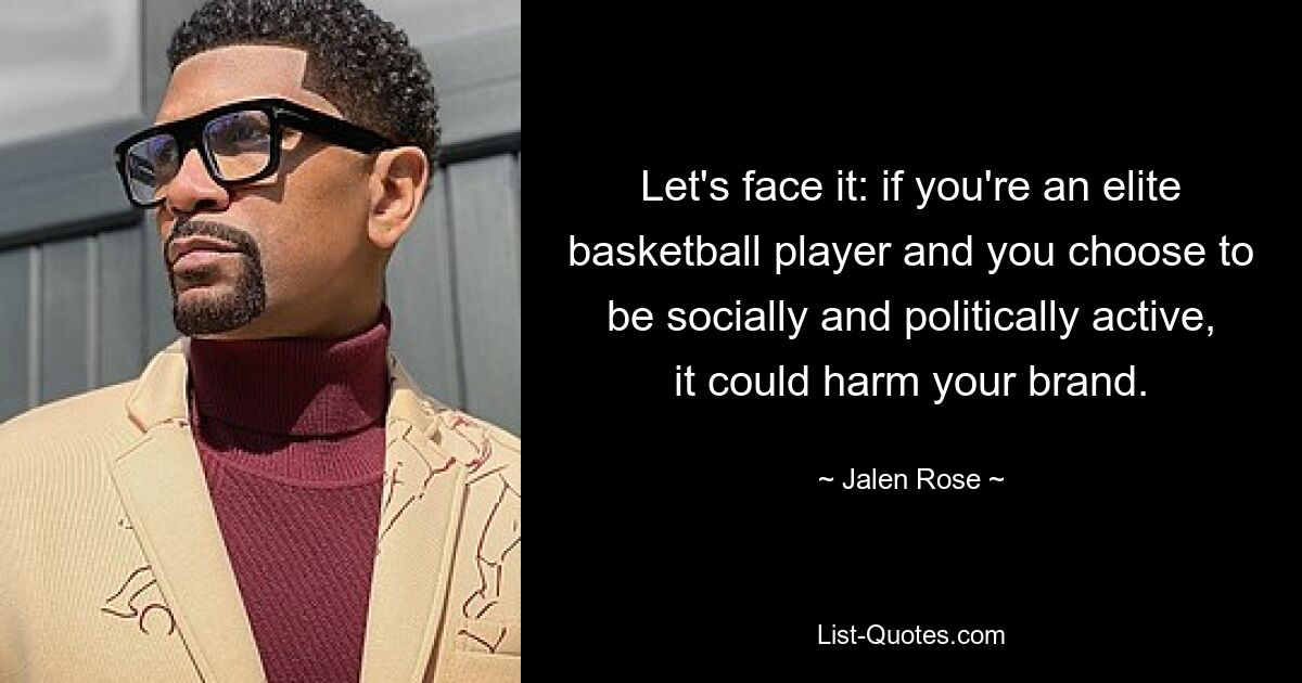 Let's face it: if you're an elite basketball player and you choose to be socially and politically active, it could harm your brand. — © Jalen Rose