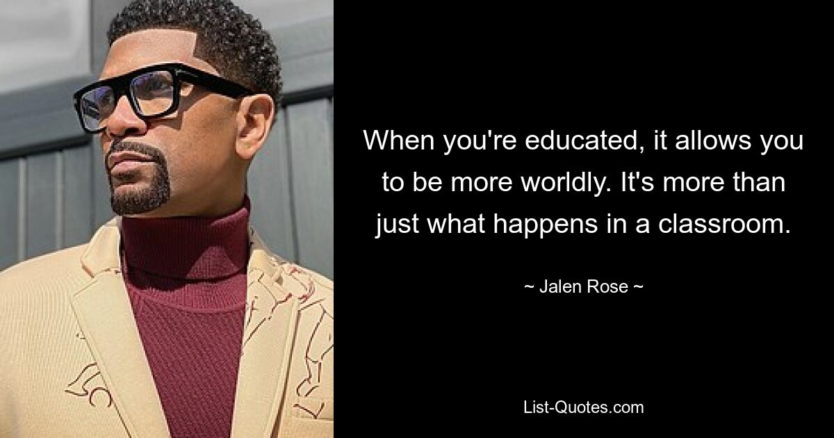 When you're educated, it allows you to be more worldly. It's more than just what happens in a classroom. — © Jalen Rose