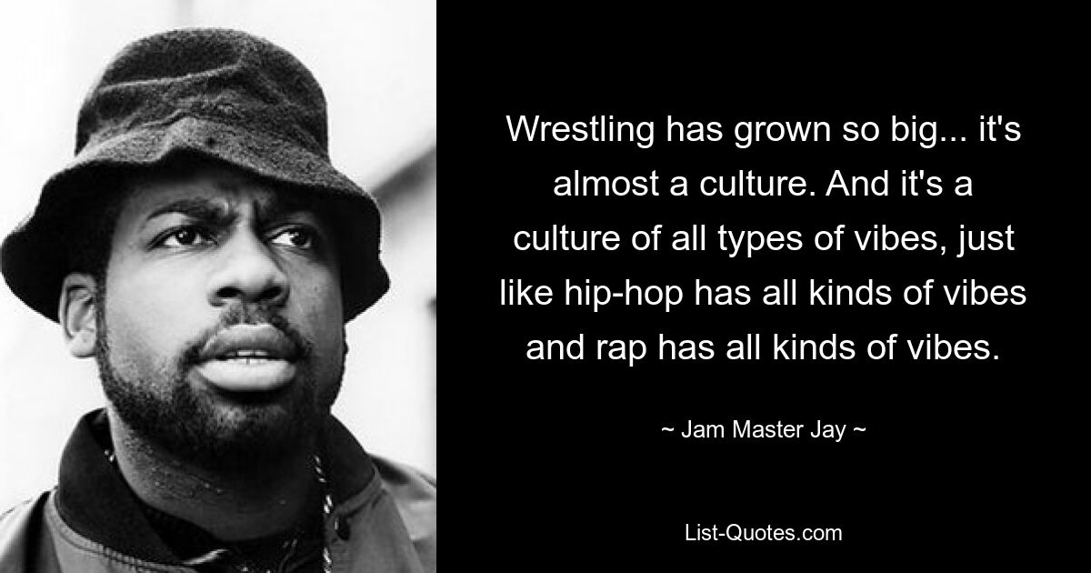 Wrestling has grown so big... it's almost a culture. And it's a culture of all types of vibes, just like hip-hop has all kinds of vibes and rap has all kinds of vibes. — © Jam Master Jay