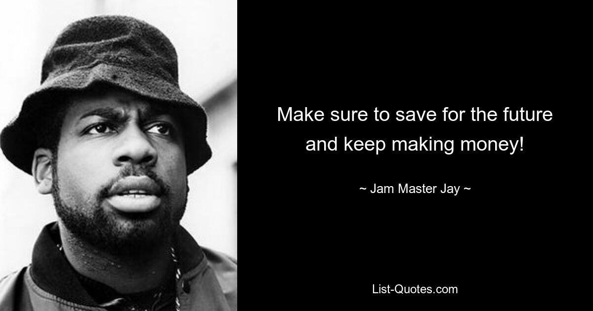 Make sure to save for the future and keep making money! — © Jam Master Jay