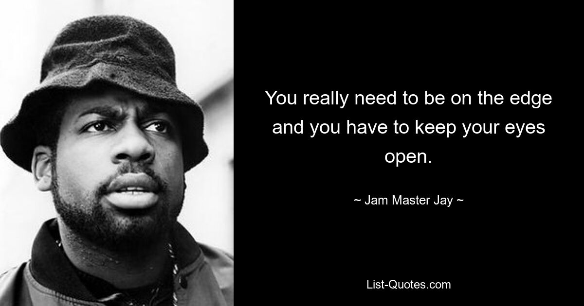 You really need to be on the edge and you have to keep your eyes open. — © Jam Master Jay