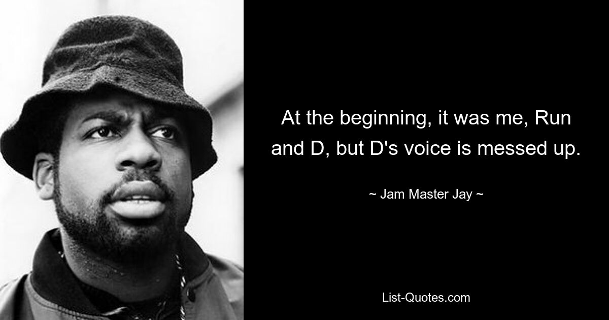 At the beginning, it was me, Run and D, but D's voice is messed up. — © Jam Master Jay