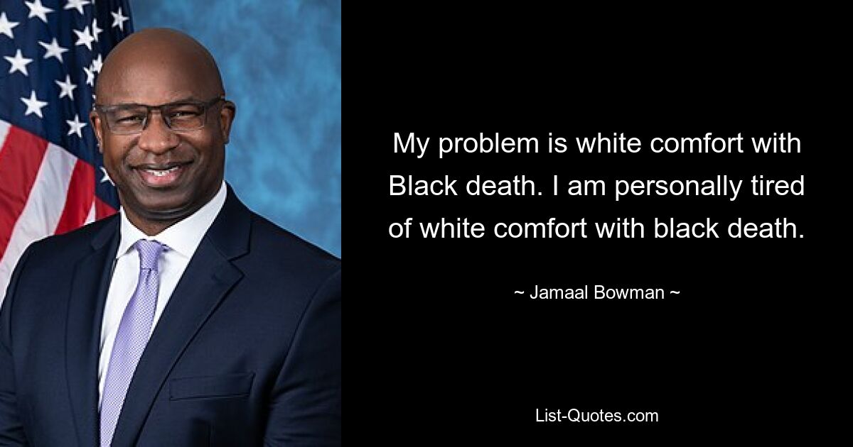 My problem is white comfort with Black death. I am personally tired of white comfort with black death. — © Jamaal Bowman