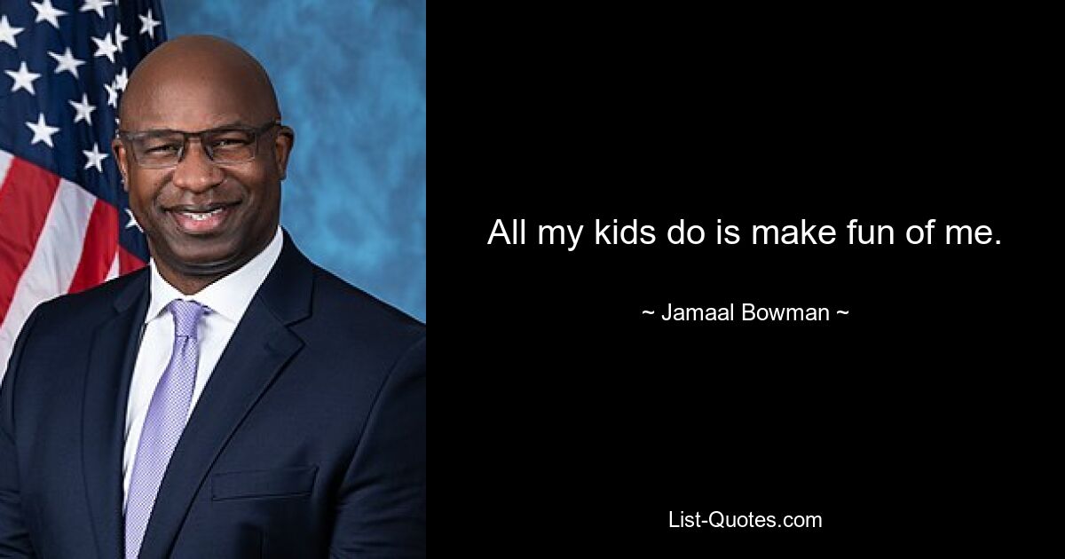 All my kids do is make fun of me. — © Jamaal Bowman