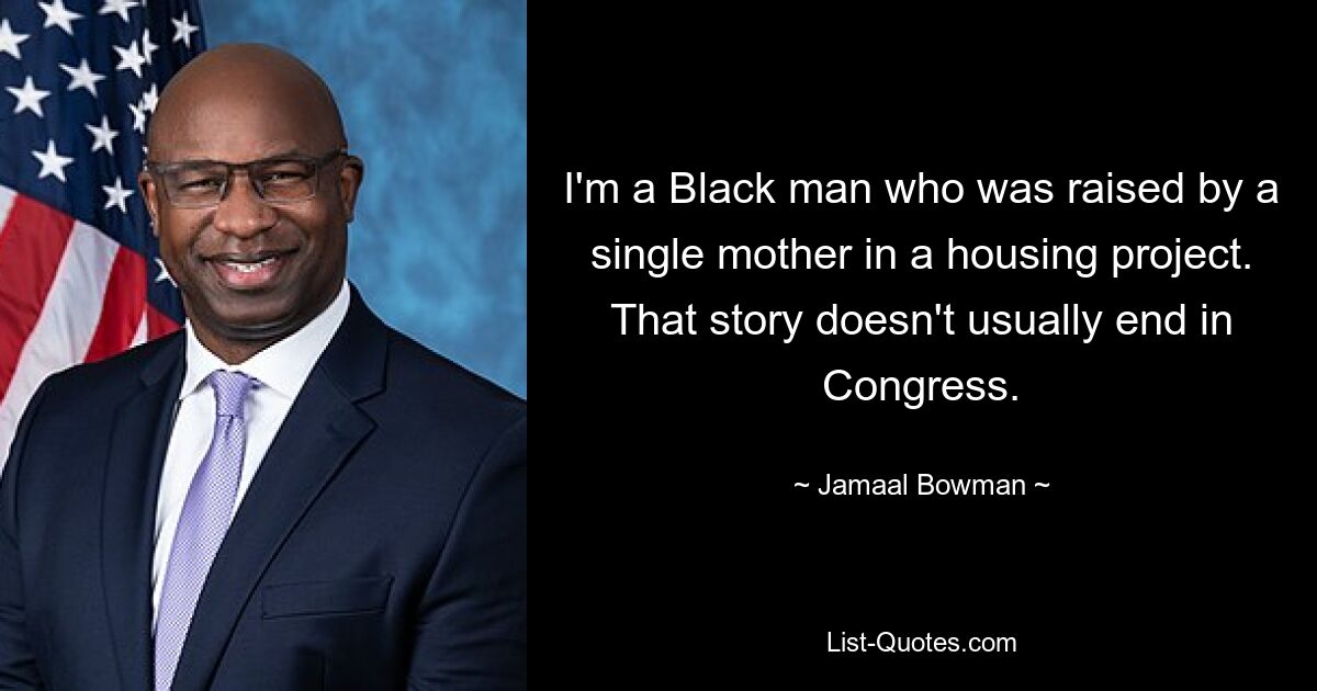 I'm a Black man who was raised by a single mother in a housing project. That story doesn't usually end in Congress. — © Jamaal Bowman