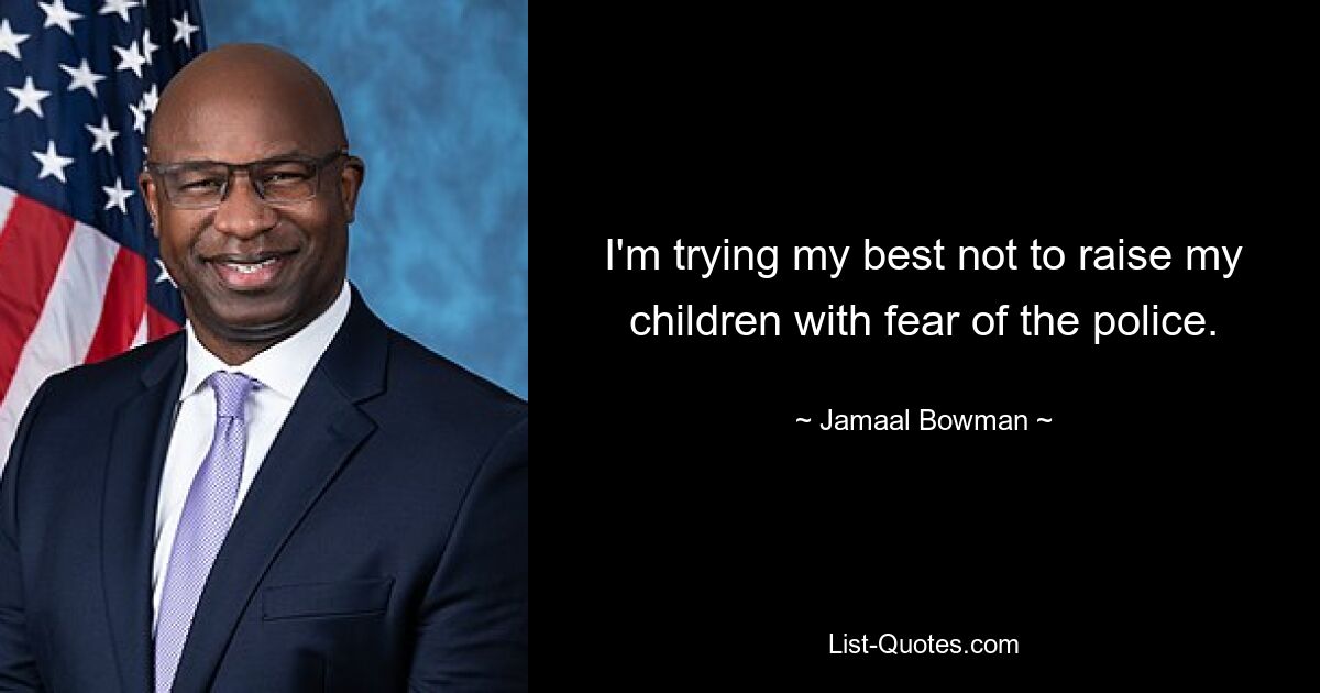 I'm trying my best not to raise my children with fear of the police. — © Jamaal Bowman