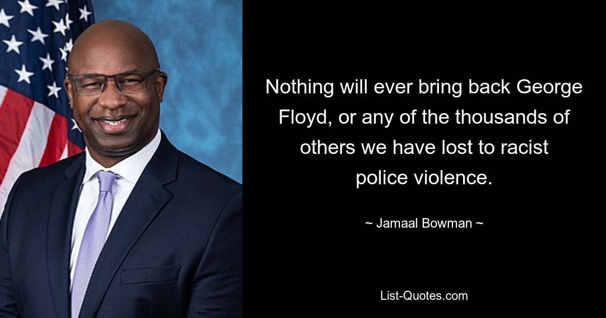 Nothing will ever bring back George Floyd, or any of the thousands of others we have lost to racist police violence. — © Jamaal Bowman