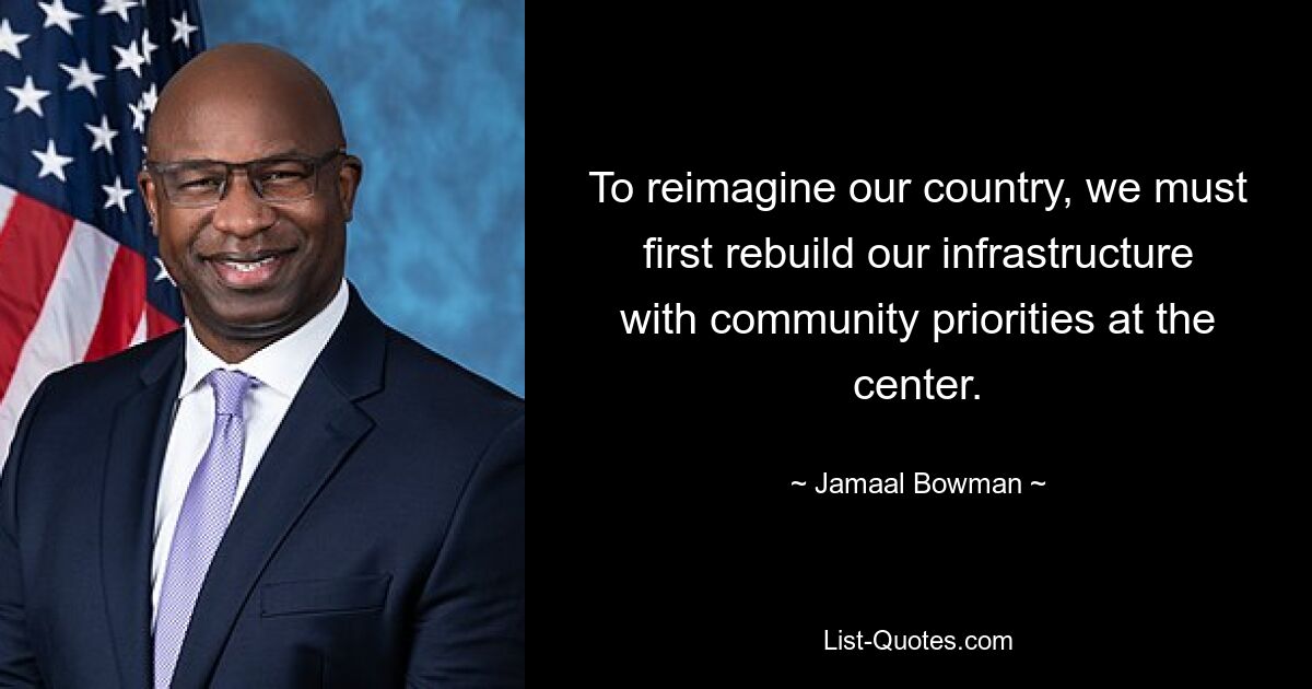 To reimagine our country, we must first rebuild our infrastructure with community priorities at the center. — © Jamaal Bowman