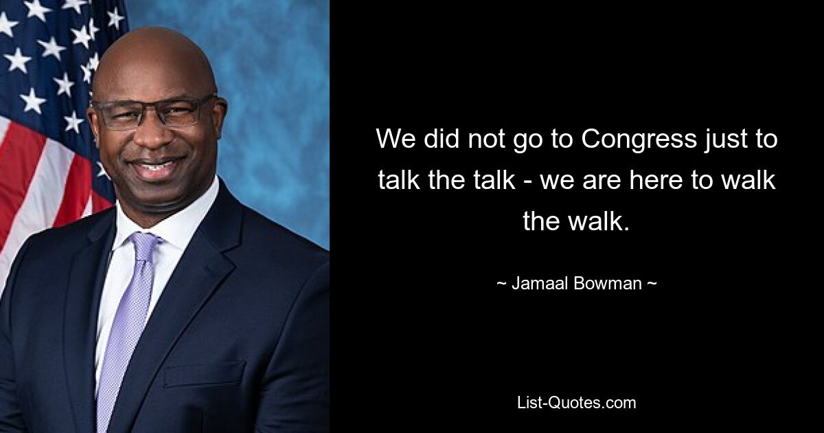 We did not go to Congress just to talk the talk - we are here to walk the walk. — © Jamaal Bowman