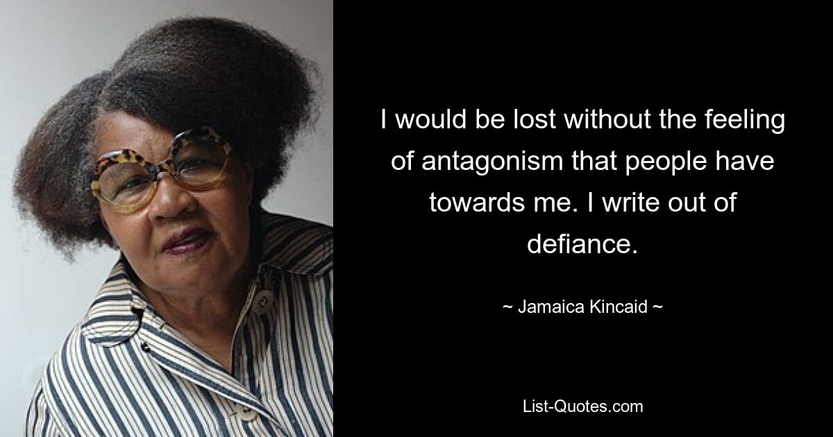 I would be lost without the feeling of antagonism that people have towards me. I write out of defiance. — © Jamaica Kincaid