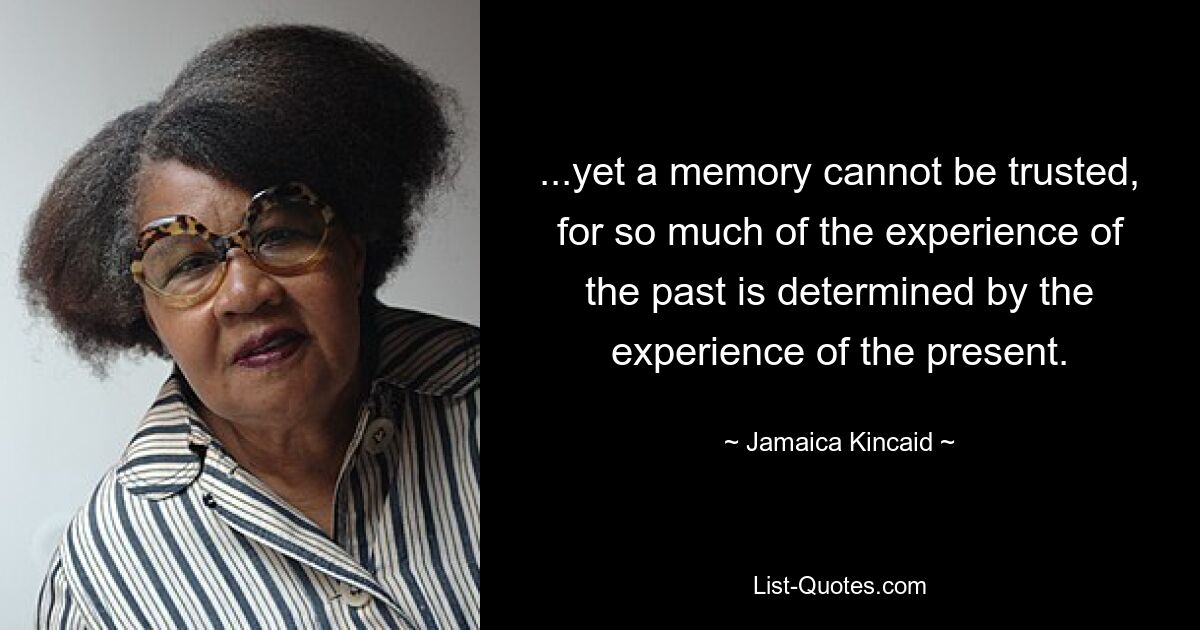 ...yet a memory cannot be trusted, for so much of the experience of the past is determined by the experience of the present. — © Jamaica Kincaid