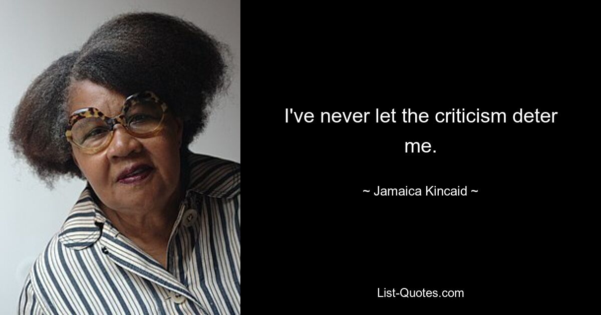 I've never let the criticism deter me. — © Jamaica Kincaid