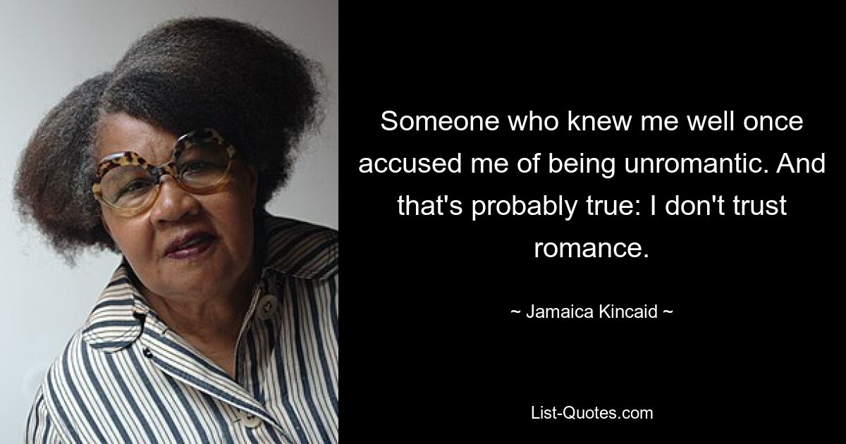 Someone who knew me well once accused me of being unromantic. And that's probably true: I don't trust romance. — © Jamaica Kincaid