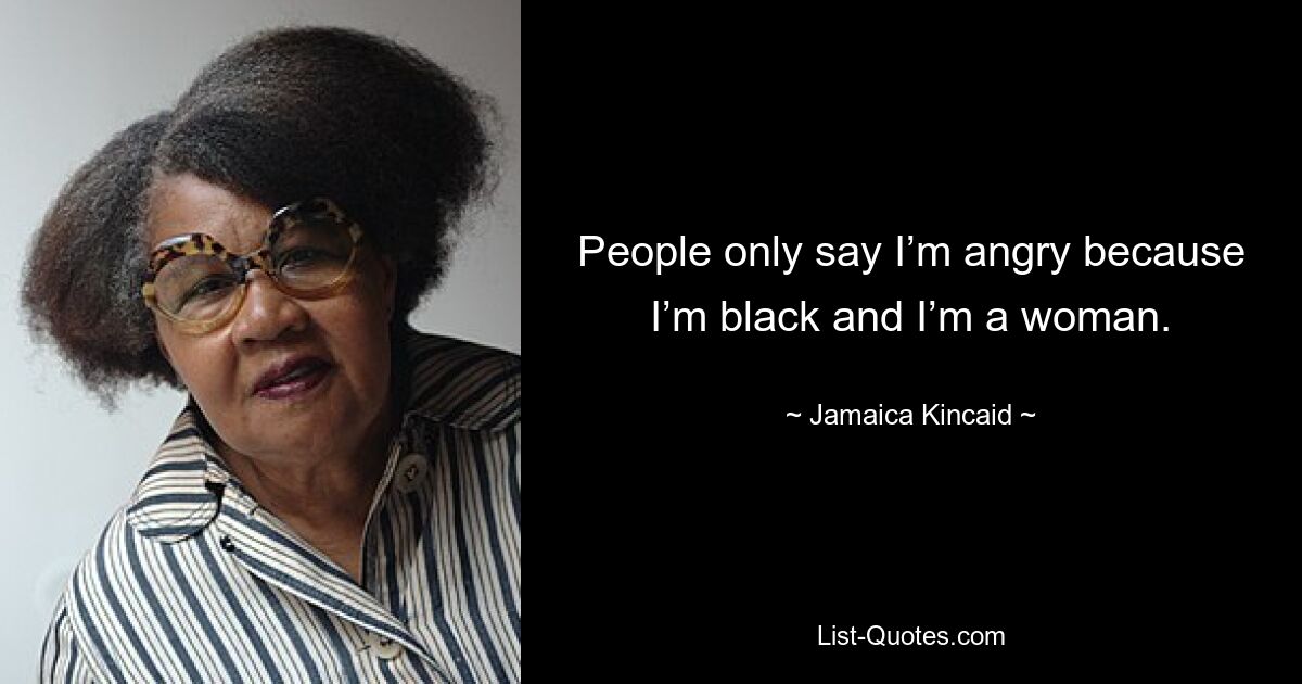 People only say I’m angry because I’m black and I’m a woman. — © Jamaica Kincaid