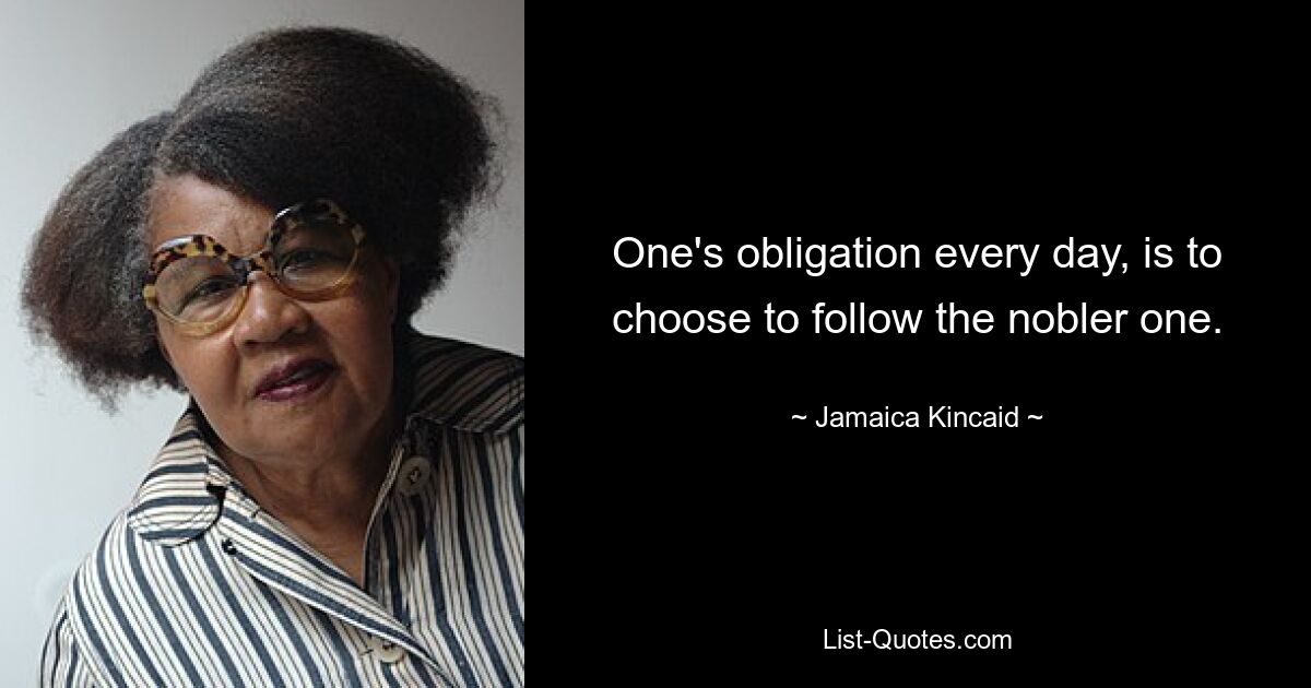 One's obligation every day, is to choose to follow the nobler one. — © Jamaica Kincaid