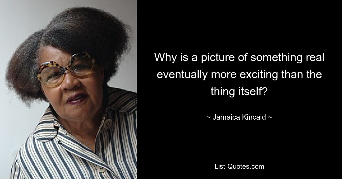 Why is a picture of something real eventually more exciting than the thing itself? — © Jamaica Kincaid